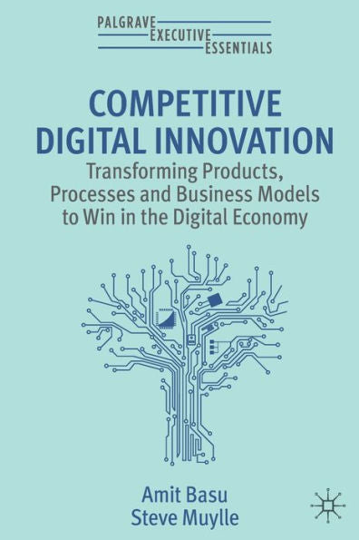 Competitive Digital Innovation: Transforming Products, Processes And Business Models To Win In The Digital Economy (Palgrave Executive Essentials)