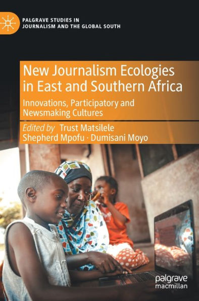 New Journalism Ecologies In East And Southern Africa: Innovations, Participatory And Newsmaking Cultures (Palgrave Studies In Journalism And The Global South)