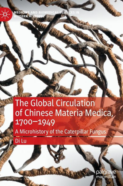 The Global Circulation Of Chinese Materia Medica, 1700-1949: A Microhistory Of The Caterpillar Fungus (Medicine And Biomedical Sciences In Modern History)