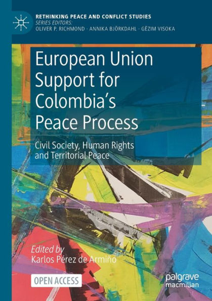European Union Support For Colombia's Peace Process: Civil Society, Human Rights And Territorial Peace (Rethinking Peace And Conflict Studies)