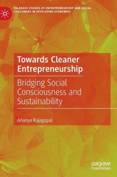 Towards Cleaner Entrepreneurship: Bridging Social Consciousness And Sustainability (Palgrave Studies Of Entrepreneurship And Social Challenges In Developing Economies)