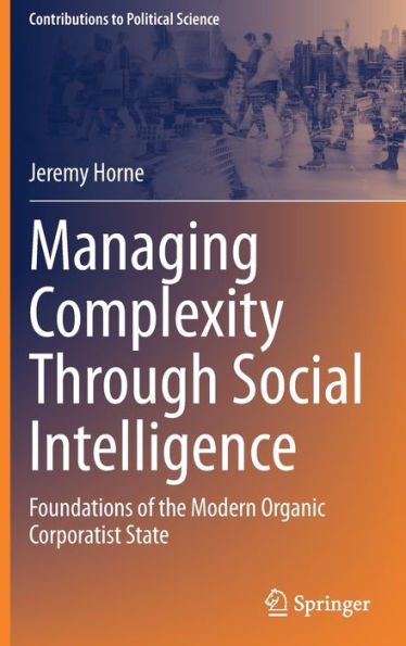 Managing Complexity Through Social Intelligence: Foundations Of The Modern Organic Corporatist State (Contributions To Political Science)