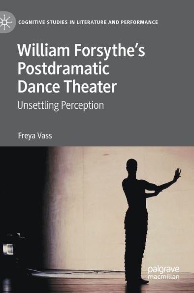 William Forsythe'S Postdramatic Dance Theater: Unsettling Perception (Cognitive Studies In Literature And Performance)