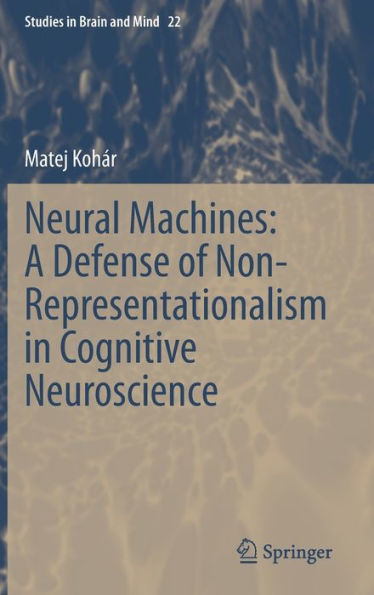 Neural Machines: A Defense Of Non-Representationalism In Cognitive Neuroscience (Studies In Brain And Mind, 22)