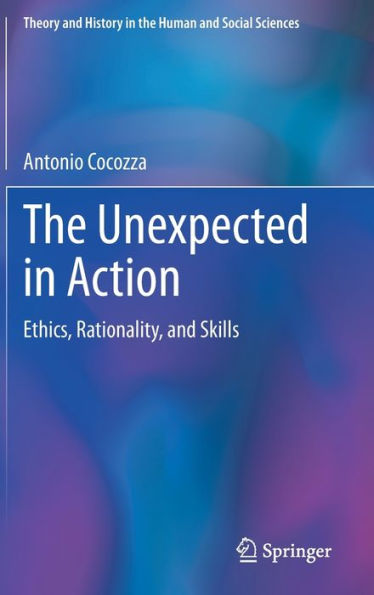 The Unexpected In Action: Ethics, Rationality, And Skills (Theory And History In The Human And Social Sciences)