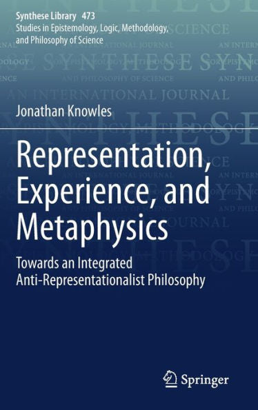 Representation, Experience, And Metaphysics: Towards An Integrated Anti-Representationalist Philosophy (Synthese Library, 473)