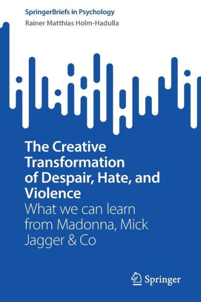 The Creative Transformation Of Despair, Hate, And Violence: What We Can Learn From Madonna, Mick Jagger & Co (Springerbriefs In Psychology)
