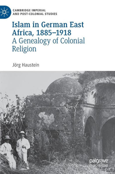 Islam In German East Africa, 1885-1918: A Genealogy Of Colonial Religion (Cambridge Imperial And Post-Colonial Studies)