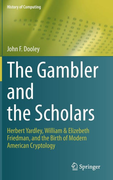 The Gambler And The Scholars: Herbert Yardley, William & Elizebeth Friedman, And The Birth Of Modern American Cryptology (History Of Computing)