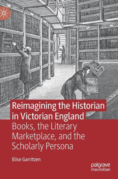 Reimagining The Historian In Victorian England: Books, The Literary Marketplace, And The Scholarly Persona