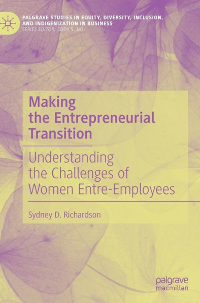 Making The Entrepreneurial Transition: Understanding The Challenges Of Women Entre-Employees (Palgrave Studies In Equity, Diversity, Inclusion, And Indigenization In Business)