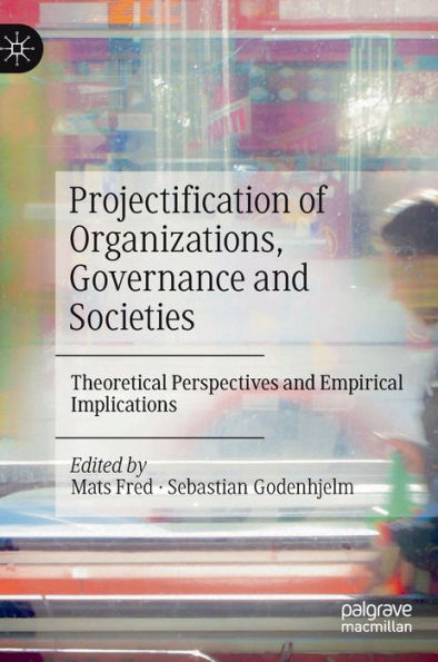 Projectification Of Organizations, Governance And Societies: Theoretical Perspectives And Empirical Implications