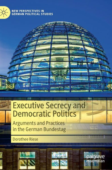 Executive Secrecy And Democratic Politics: Arguments And Practices In The German Bundestag (New Perspectives In German Political Studies)