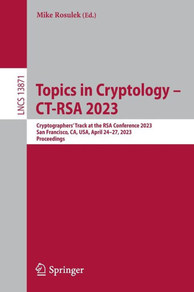Topics In Cryptology - Ct-Rsa 2023: Cryptographers' Track At The Rsa Conference 2023, San Francisco, Ca, Usa, April 24-27, 2023, Proceedings (Lecture Notes In Computer Science, 13871)