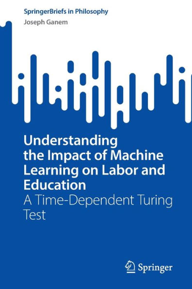 Understanding The Impact Of Machine Learning On Labor And Education: A Time-Dependent Turing Test (Springerbriefs In Philosophy)