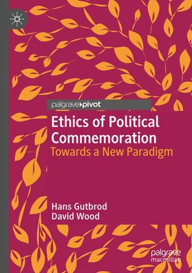 Ethics Of Political Commemoration: Towards A New Paradigm (Twenty-First Century Perspectives On War, Peace, And Human Conflict)