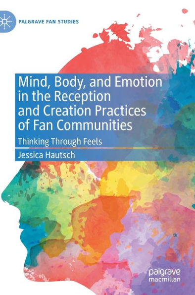 Mind, Body, And Emotion In The Reception And Creation Practices Of Fan Communities: Thinking Through Feels (Palgrave Fan Studies)