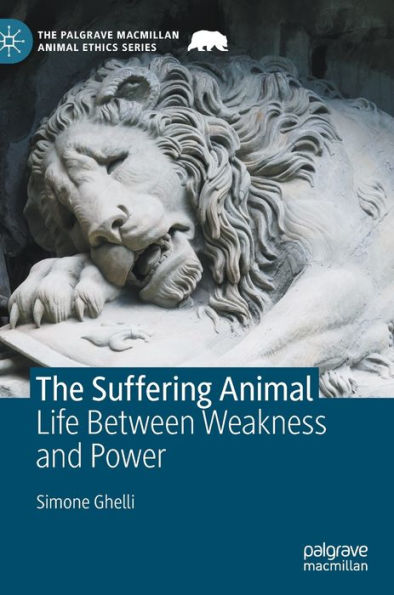 The Suffering Animal: Life Between Weakness And Power (The Palgrave Macmillan Animal Ethics Series)