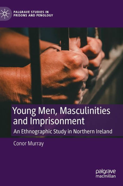 Young Men, Masculinities And Imprisonment: An Ethnographic Study In Northern Ireland (Palgrave Studies In Prisons And Penology)