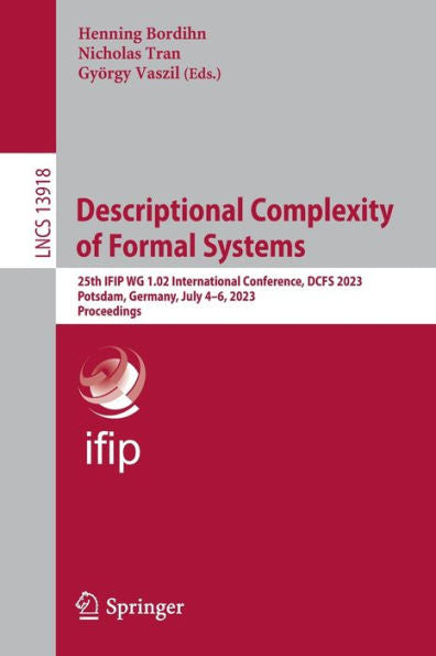 Descriptional Complexity Of Formal Systems: 25Th Ifip Wg 1.02 International Conference, Dcfs 2023, Potsdam, Germany, July 4-6, 2023, Proceedings (Lecture Notes In Computer Science, 13918)
