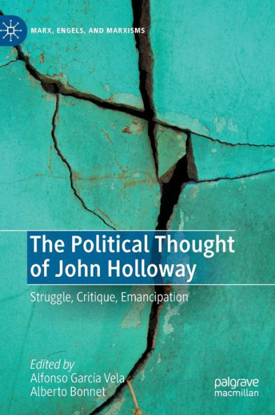 The Political Thought Of John Holloway: Struggle, Critique, Emancipation (Marx, Engels, And Marxisms)