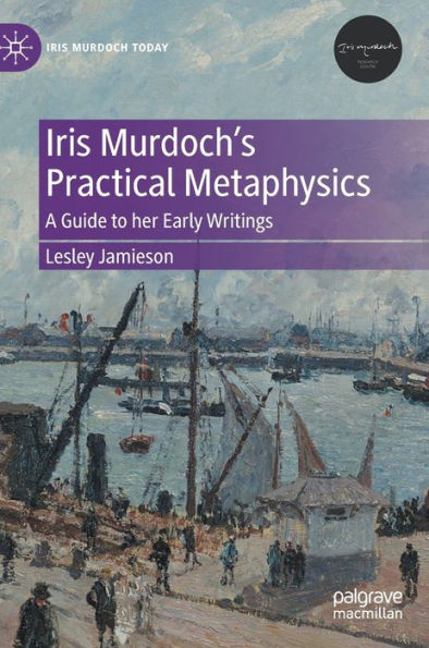 Iris Murdoch'S Practical Metaphysics: A Guide To Her Early Writings (Iris Murdoch Today)