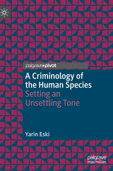 A Criminology Of The Human Species: Setting An Unsettling Tone (Palgrave Studies In Green Criminology)