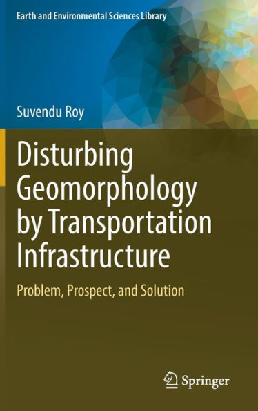 Disturbing Geomorphology By Transportation Infrastructure: Problem, Prospect, And Solution (Earth And Environmental Sciences Library)