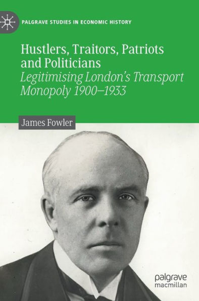 Hustlers, Traitors, Patriots And Politicians: Legitimising London'S Transport Monopoly 1900-1933 (Palgrave Studies In Economic History)