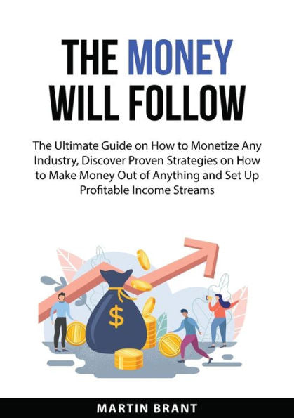 The Money Will Follow: The Ultimate Guide On How To Monetize Any Industry, Discover Proven Strategies On How To Make Money Out Of Anything And Set Up Profitable Income Streams - 9783094333834