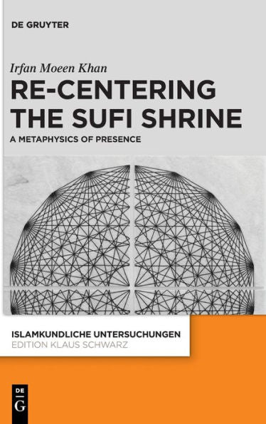 Re-Centering The Sufi Shrine. A Metaphysics Of Presence (Islamkundliche Untersuchungen)