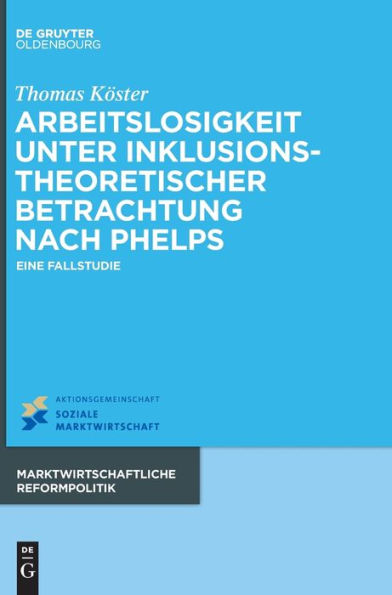 Arbeitslosigkeit Unter Inklusionstheoretischer Betrachtung Nach Phelps: Eine Fallstudie (Marktwirtschaftliche Reformpolitik) (German Edition)