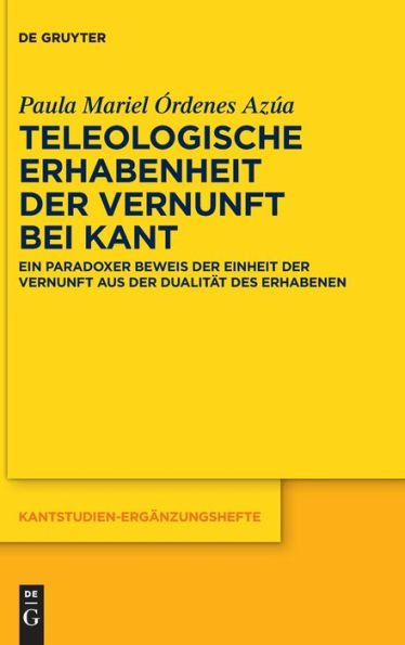 Teleologische Erhabenheit Der Vernunft Bei Kant: Ein Paradoxer Beweis Der Einheit Der Vernunft Aus Der Dualität Des Erhabenen (Kantstudien-Ergänzungshefte) (German Edition)