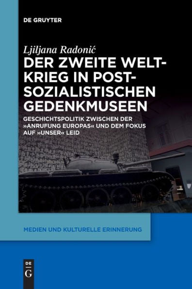 Der Zweite Weltkrieg In Postsozialistischen Gedenkmuseen: Geschichtspolitik Zwischen Der ‚Anrufung Europas' Und Dem Fokus Auf ‚Unser' Leid (Medien Und Kulturelle Erinnerung) (German Edition)