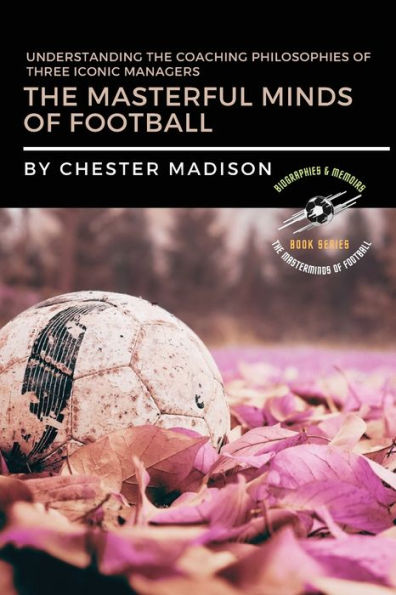The Masterful Minds Of Football: Understanding The Coaching Philosophies Of Three Iconic Managers (The Masterminds Of Football: Biographies & Memoirs) - 9783250463962