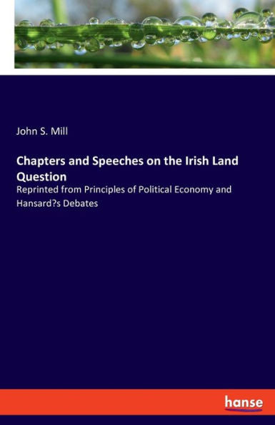 Chapters And Speeches On The Irish Land Question: Reprinted From Principles Of Political Economy And Hansard'S Debates