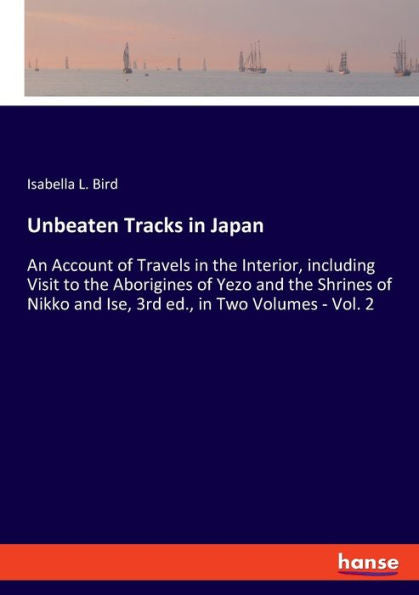 Unbeaten Tracks In Japan: An Account Of Travels In The Interior, Including Visit To The Aborigines Of Yezo And The Shrines Of Nikko And Ise, 3Rd Ed., In Two Volumes - Vol. 2