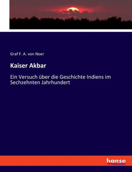 Kaiser Akbar: Ein Versuch Über Die Geschichte Indiens Im Sechzehnten Jahrhundert (German Edition)