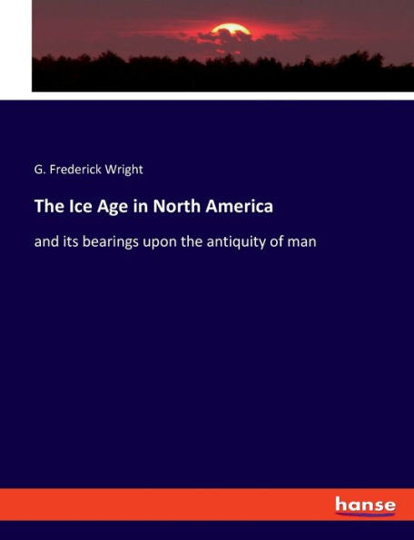 The Ice Age In North America: And Its Bearings Upon The Antiquity Of Man