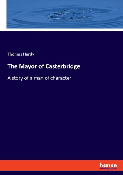 The Mayor Of Casterbridge: A Story Of A Man Of Character