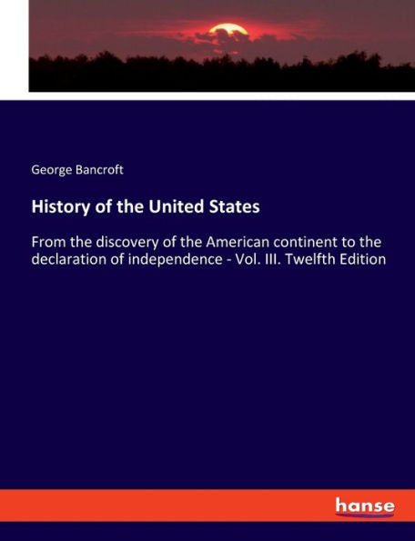 History Of The United States: From The Discovery Of The American Continent To The Declaration Of Independence - Vol. Iii. Twelfth Edition