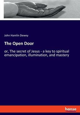 The Open Door: Or, The Secret Of Jesus - A Key To Spiritual Emancipation, Illumination, And Mastery