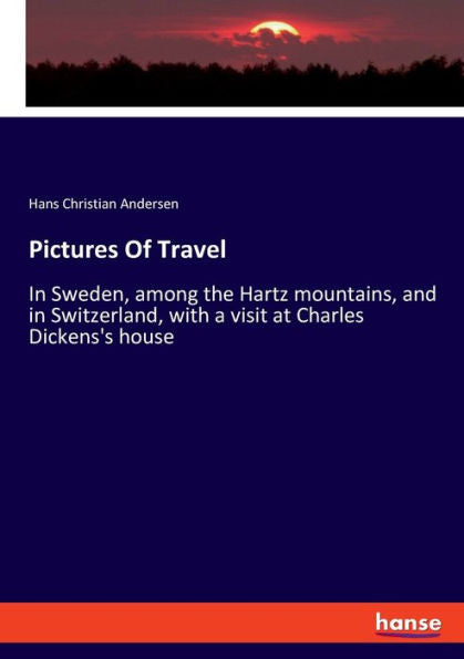 Pictures Of Travel: In Sweden, Among The Hartz Mountains, And In Switzerland, With A Visit At Charles Dickens's House