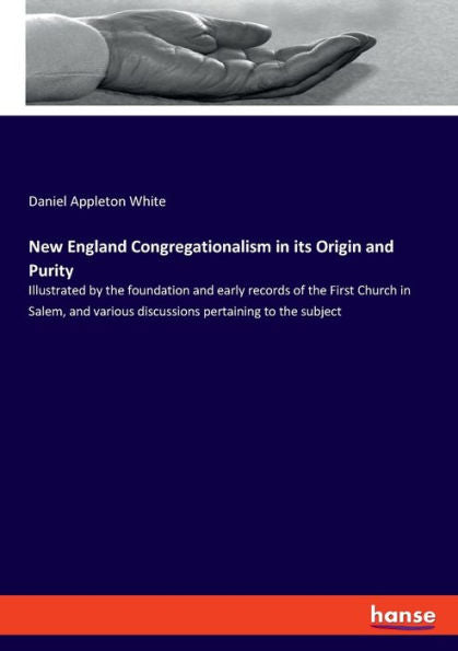 New England Congregationalism In Its Origin And Purity: Illustrated By The Foundation And Early Records Of The First Church In Salem, And Various Discussions Pertaining To The Subject - 9783348099196