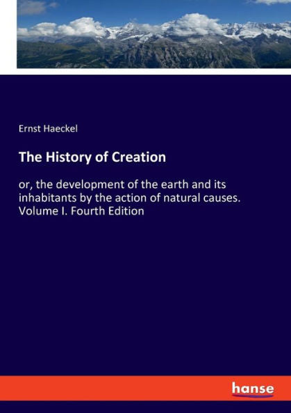 The History Of Creation: Or, The Development Of The Earth And Its Inhabitants By The Action Of Natural Causes. Volume I. Fourth Edition