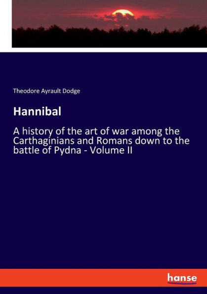 Hannibal: A History Of The Art Of War Among The Carthaginians And Romans Down To The Battle Of Pydna - Volume Ii
