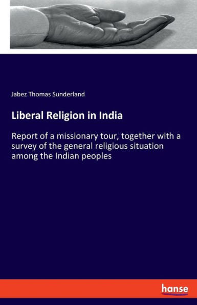 Liberal Religion In India: Report Of A Missionary Tour, Together With A Survey Of The General Religious Situation Among The Indian Peoples