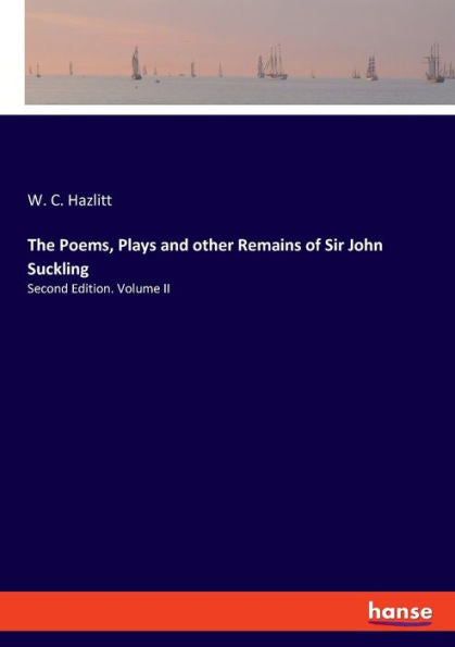 The Poems, Plays And Other Remains Of Sir John Suckling: Second Edition. Volume Ii
