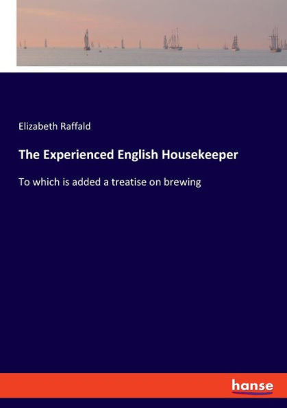 The Experienced English Housekeeper: To Which Is Added A Treatise On Brewing