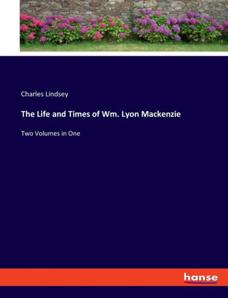 The Life And Times Of Wm. Lyon Mackenzie: Two Volumes In One